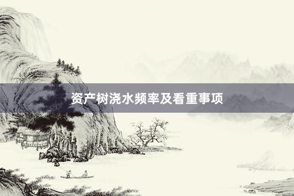 资产树浇水频率及看重事项