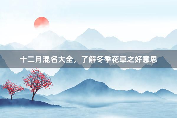 十二月混名大全，了解冬季花草之好意思