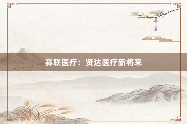 雾联医疗：贤达医疗新将来