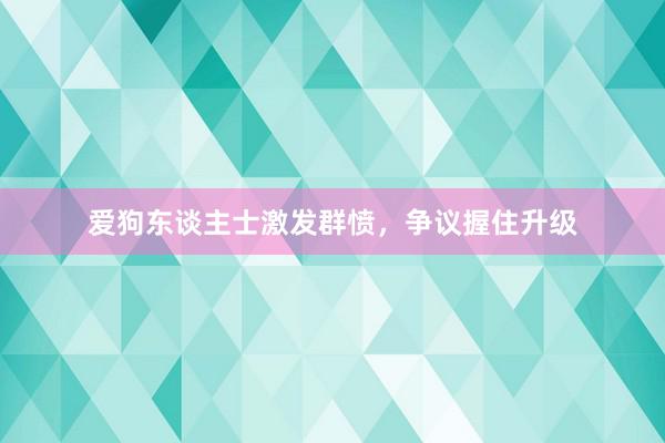 爱狗东谈主士激发群愤,争议握住升级